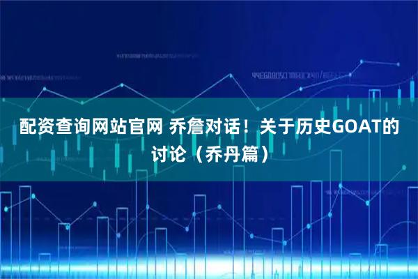 配资查询网站官网 乔詹对话！关于历史GOAT的讨论（乔丹篇）