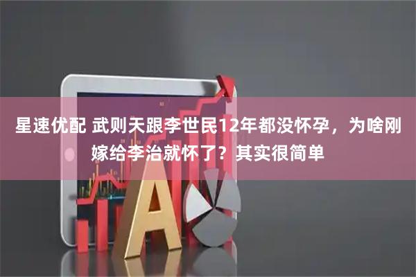 星速优配 武则天跟李世民12年都没怀孕，为啥刚嫁给李治就怀了？其实很简单