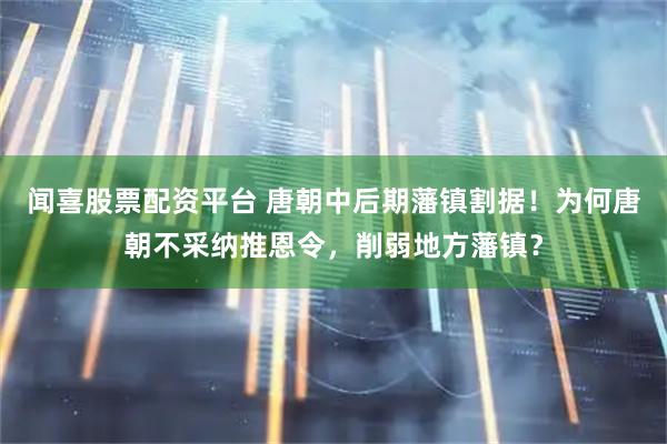 闻喜股票配资平台 唐朝中后期藩镇割据！为何唐朝不采纳推恩令，削弱地方藩镇？