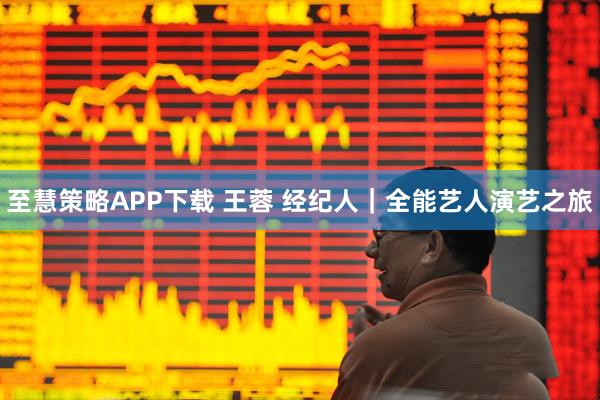 至慧策略APP下载 王蓉 经纪人｜全能艺人演艺之旅