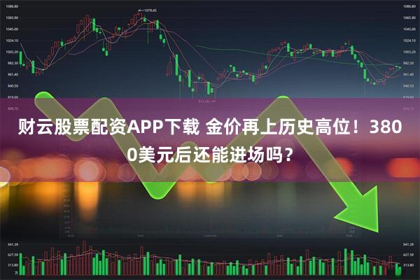 财云股票配资APP下载 金价再上历史高位！3800美元后还能进场吗？