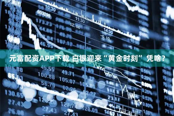 元富配资APP下载 白银迎来“黄金时刻” 凭啥？