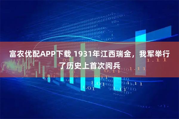 富农优配APP下载 1931年江西瑞金，我军举行了历史上首次阅兵