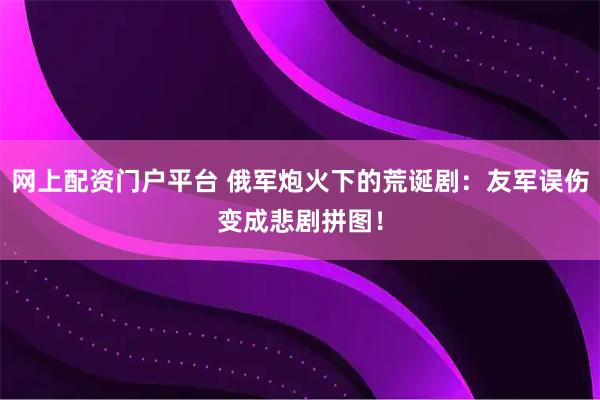 网上配资门户平台 俄军炮火下的荒诞剧：友军误伤变成悲剧拼图！