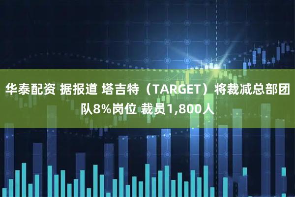 华泰配资 据报道 塔吉特（TARGET）将裁减总部团队8%岗位 裁员1,800人