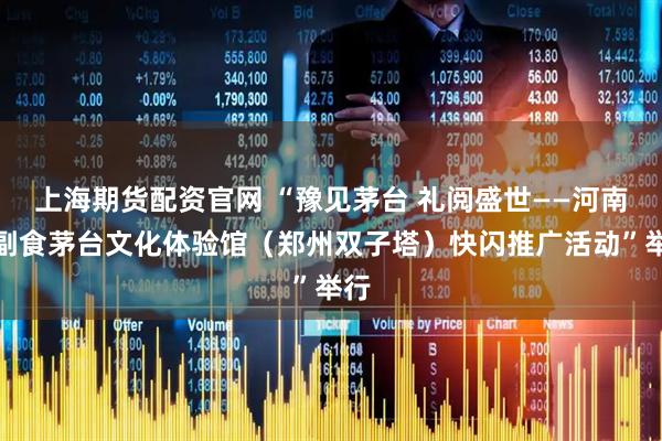 上海期货配资官网 “豫见茅台 礼阅盛世——河南省副食茅台文化体验馆（郑州双子塔）快闪推广活动”举行