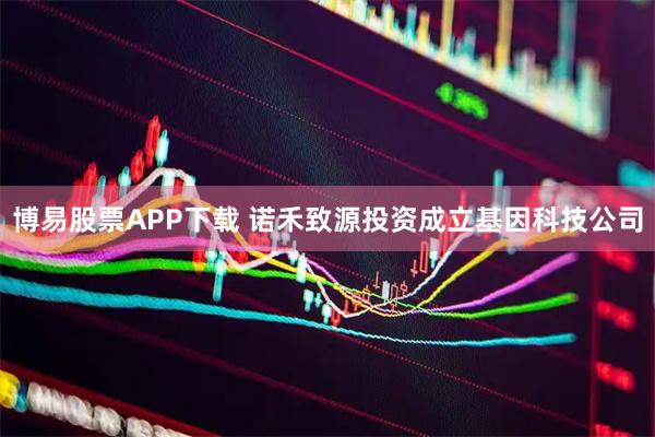博易股票APP下载 诺禾致源投资成立基因科技公司