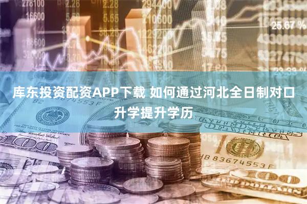 库东投资配资APP下载 如何通过河北全日制对口升学提升学历