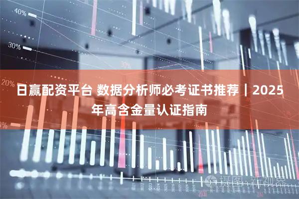 日赢配资平台 数据分析师必考证书推荐｜2025年高含金量认证指南