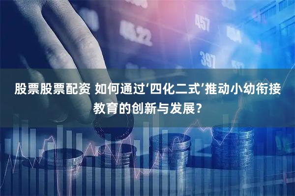 股票股票配资 如何通过‘四化二式’推动小幼衔接教育的创新与发展？