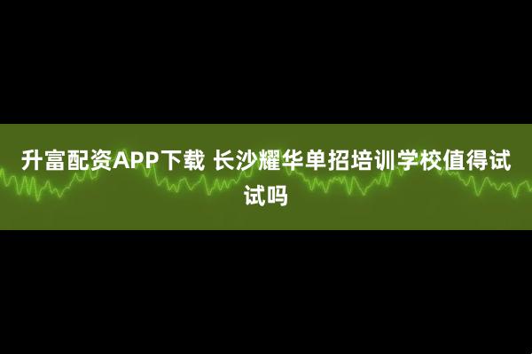升富配资APP下载 长沙耀华单招培训学校值得试试吗