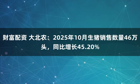 财富配资 大北农：2025年10月生猪销售数量46万头，同比增长45.20%