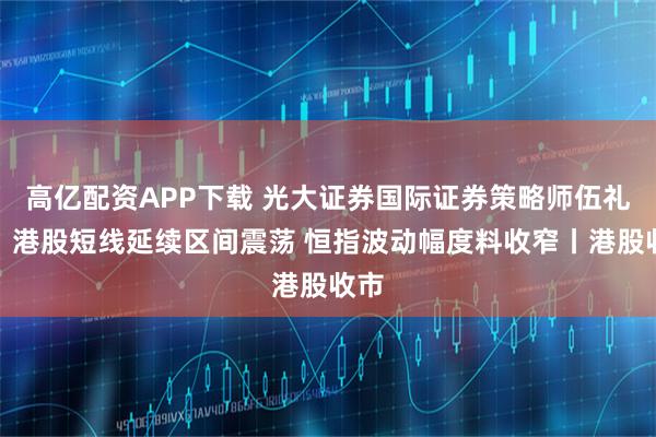 高亿配资APP下载 光大证券国际证券策略师伍礼贤：港股短线延续区间震荡 恒指波动幅度料收窄丨港股收市