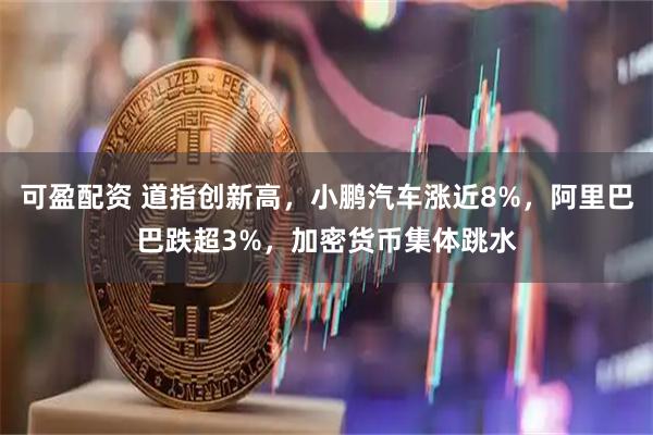 可盈配资 道指创新高，小鹏汽车涨近8%，阿里巴巴跌超3%，加密货币集体跳水