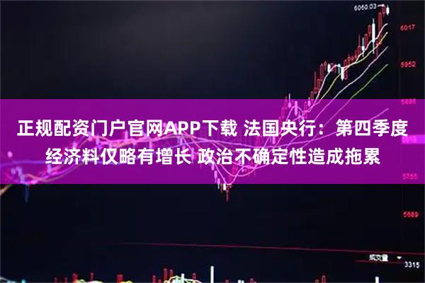 正规配资门户官网APP下载 法国央行：第四季度经济料仅略有增长 政治不确定性造成拖累