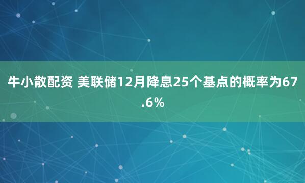 牛小散配资 美联储12月降息25个基点的概率为67.6%