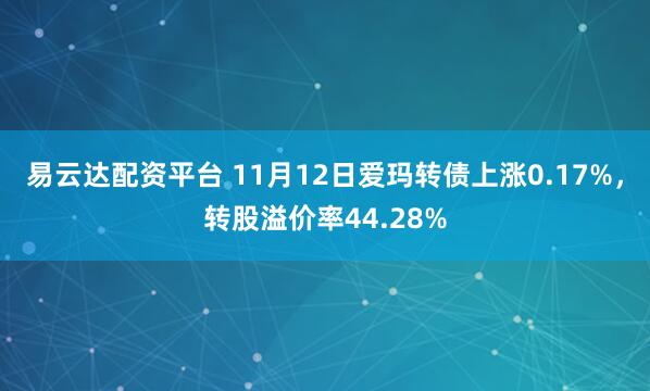 易云达配资平台 11月12日爱玛转债上涨0.17%，转股溢价率44.28%