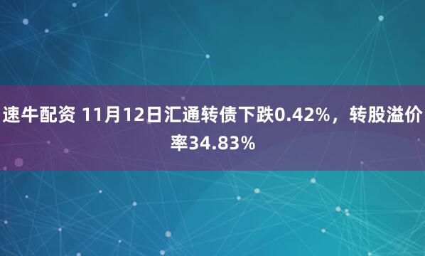 速牛配资 11月12日汇通转债下跌0.42%，转股溢价率34.83%