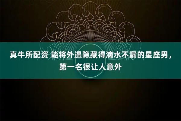 真牛所配资 能将外遇隐藏得滴水不漏的星座男，第一名很让人意外