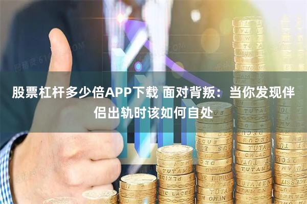 股票杠杆多少倍APP下载 面对背叛：当你发现伴侣出轨时该如何自处