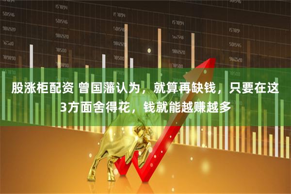 股涨柜配资 曾国藩认为，就算再缺钱，只要在这3方面舍得花，钱就能越赚越多