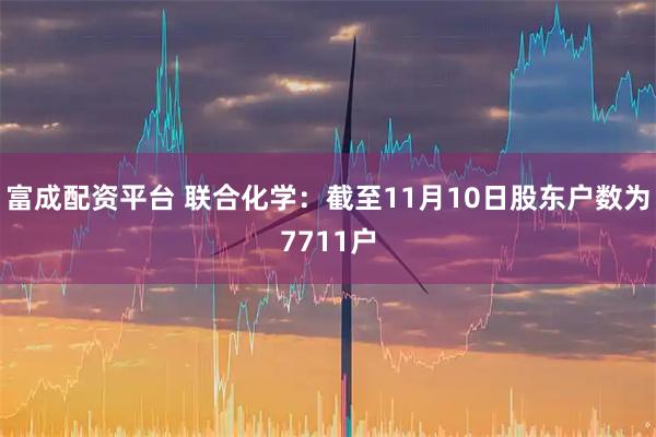 富成配资平台 联合化学：截至11月10日股东户数为7711户
