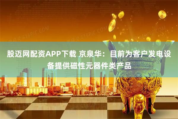 股迈网配资APP下载 京泉华：目前为客户发电设备提供磁性元器件类产品