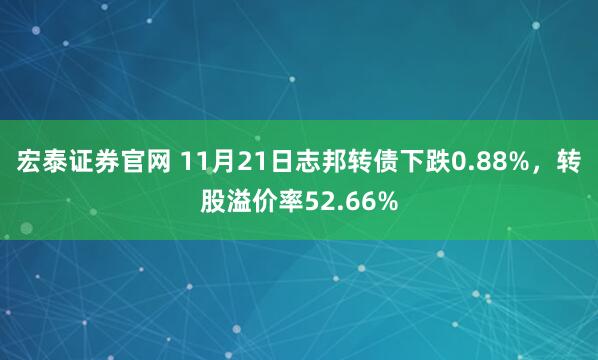 宏泰证券官网 11月21日志邦转债下跌0.88%，转股溢价率52.66%