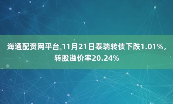 海通配资网平台 11月21日泰瑞转债下跌1.01%，转股溢价率20.24%