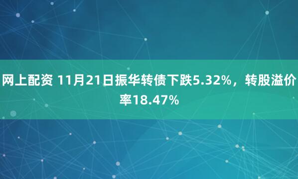 网上配资 11月21日振华转债下跌5.32%，转股溢价率18.47%