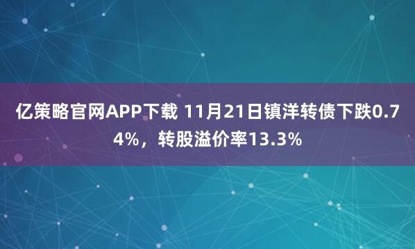亿策略官网APP下载 11月21日镇洋转债下跌0.74%，转股溢价率13.3%