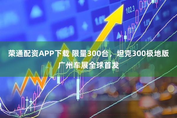荣通配资APP下载 限量300台，坦克300极地版广州车展全球首发
