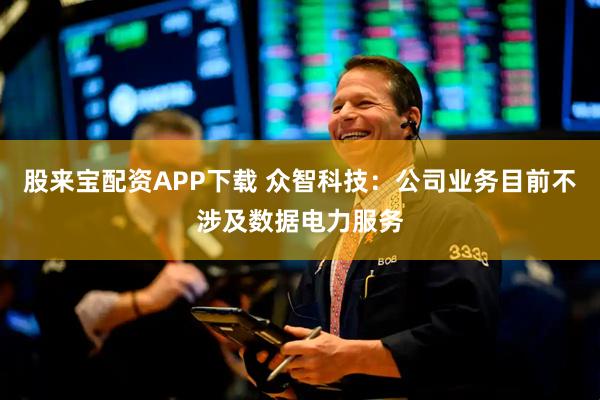 股来宝配资APP下载 众智科技：公司业务目前不涉及数据电力服务