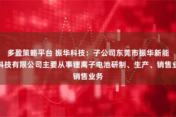 多盈策略平台 振华科技：子公司东莞市振华新能源科技有限公司主要从事锂离子电池研制、生产、销售业务
