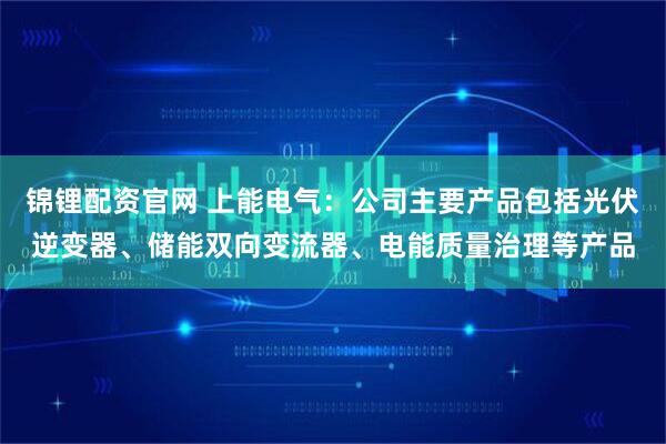 锦锂配资官网 上能电气：公司主要产品包括光伏逆变器、储能双向变流器、电能质量治理等产品