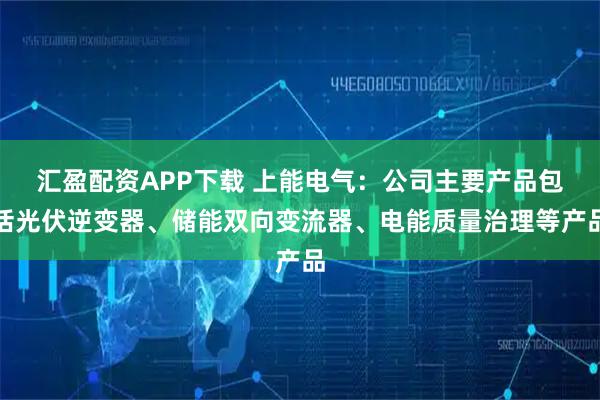 汇盈配资APP下载 上能电气：公司主要产品包括光伏逆变器、储能双向变流器、电能质量治理等产品