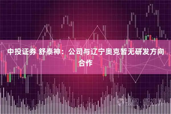 中投证券 舒泰神：公司与辽宁奥克暂无研发方向合作