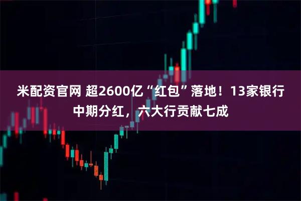 米配资官网 超2600亿“红包”落地！13家银行中期分红，六大行贡献七成