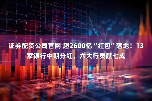 证券配资公司官网 超2600亿“红包”落地！13家银行中期分红，六大行贡献七成