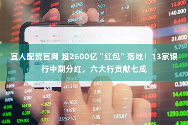 宜人配资官网 超2600亿“红包”落地！13家银行中期分红，六大行贡献七成