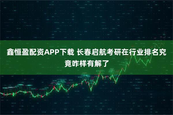 鑫恒盈配资APP下载 长春启航考研在行业排名究竟咋样有解了