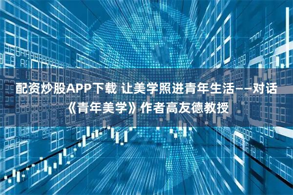 配资炒股APP下载 让美学照进青年生活——对话《青年美学》作者高友德教授