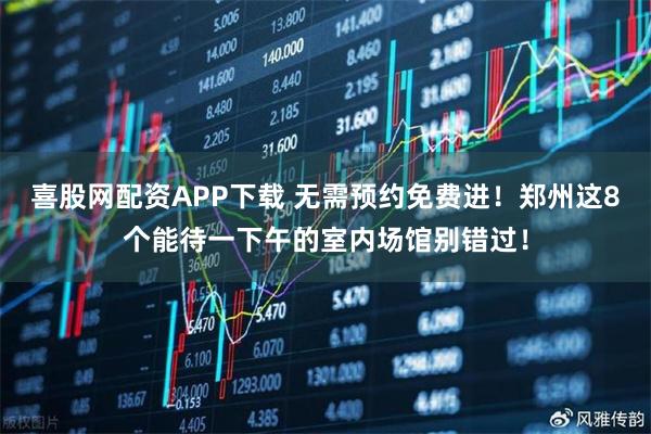 喜股网配资APP下载 无需预约免费进！郑州这8个能待一下午的室内场馆别错过！