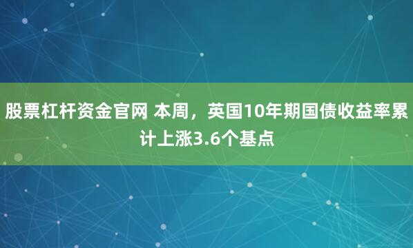 股票杠杆资金官网 本周，英国10年期国债收益率累计上涨3.6个基点