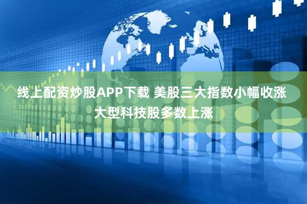 线上配资炒股APP下载 美股三大指数小幅收涨 大型科技股多数上涨