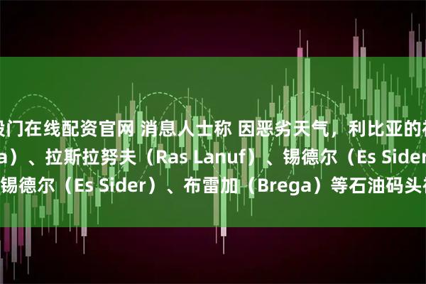 股门在线配资官网 消息人士称 因恶劣天气，利比亚的祖埃提纳（Zueitina）、拉斯拉努夫（Ras Lanuf）、锡德尔（Es Sider）、布雷加（Brega）等石油码头被迫关闭