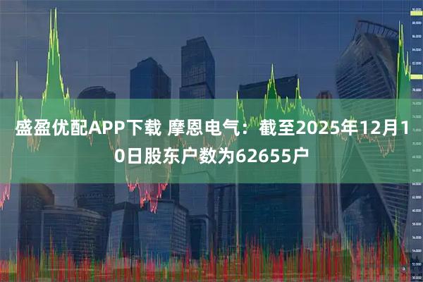 盛盈优配APP下载 摩恩电气：截至2025年12月10日股东户数为62655户