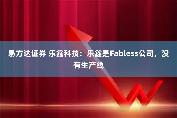 易方达证券 乐鑫科技：乐鑫是Fabless公司，没有生产线