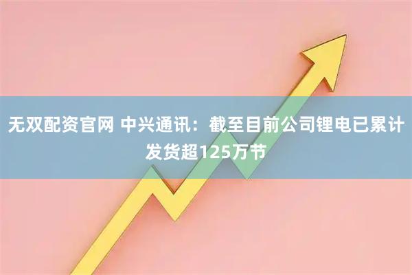无双配资官网 中兴通讯：截至目前公司锂电已累计发货超125万节