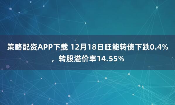策略配资APP下载 12月18日旺能转债下跌0.4%，转股溢价率14.55%